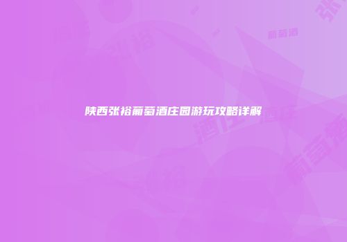 陕西张裕葡萄酒庄园游玩攻略详解
