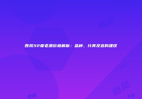 西凤52度老酒价格解析：品种、分类及选购建议