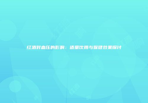 红酒对血压的影响：适量饮用与保健效果探讨