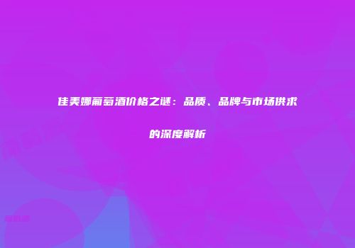 佳美娜葡萄酒价格之谜：品质、品牌与市场供求的深度解析