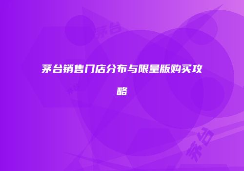 茅台销售门店分布与限量版购买攻略