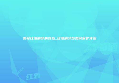 喝完红酒刷牙的好处_红酒刷牙后如何保护牙齿