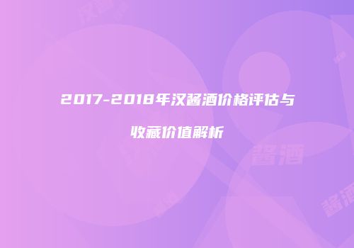 2017-2018年汉酱酒价格评估与收藏价值解析
