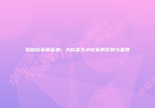 揭秘拉菲葡萄酒：大拉菲与小拉菲的区别与鉴赏