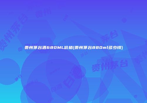 贵州茅台酒680ML价格(贵州茅台880ml多少钱)