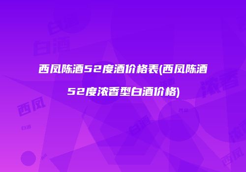 西凤陈酒52度酒价格表(西凤陈酒52度浓香型白酒价格)