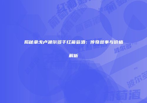 揭秘拿戈卢波尔多干红葡萄酒：传奇故事与价格解析