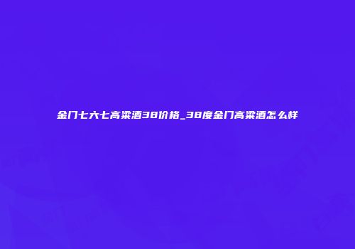 金门七六七高粱酒38价格_38度金门高粱酒怎么样