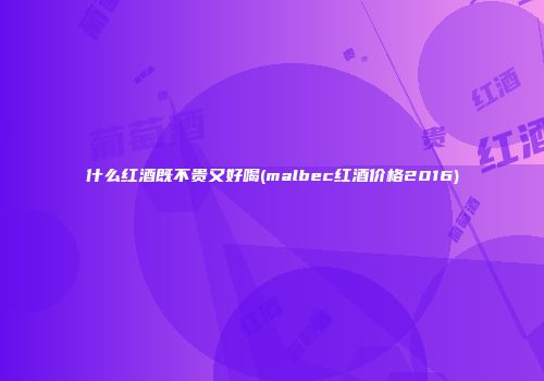 什么红酒既不贵又好喝(malbec红酒价格2016)