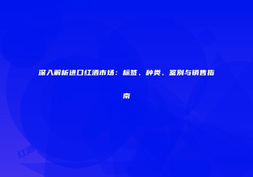 深入解析进口红酒市场：标签、种类、鉴别与销售指南
