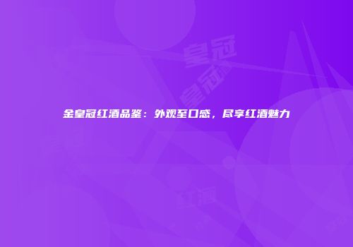 金皇冠红酒品鉴：外观至口感，尽享红酒魅力