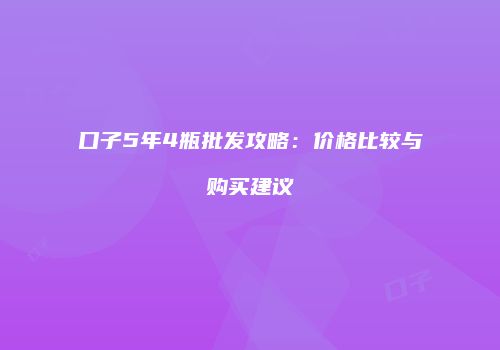 口子5年4瓶批发攻略：价格比较与购买建议