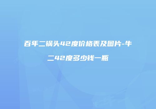 百年二锅头42度价格表及图片-牛二42度多少钱一瓶