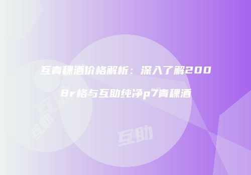 互青稞酒价格解析：深入了解2008r格与互助纯净p7青稞酒