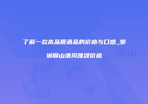 了解一款高品质酒品的价格与口感_邹城钢山酒风雅颂价格