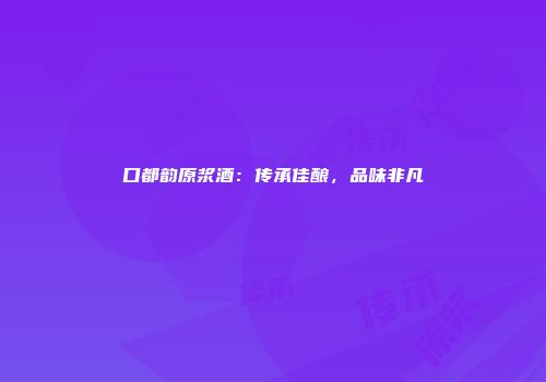 口都韵原浆酒：传承佳酿，品味非凡