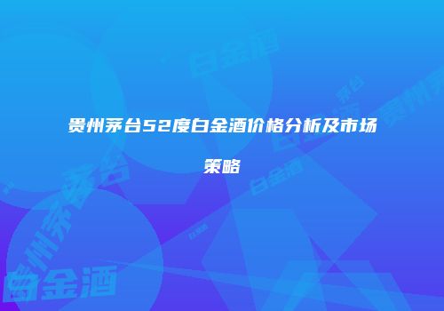 贵州茅台52度白金酒价格分析及市场策略
