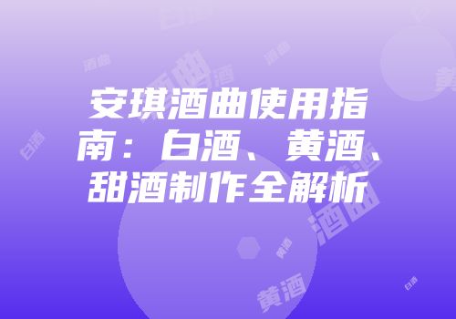 安琪酒曲使用指南：白酒、黄酒、甜酒制作全解析