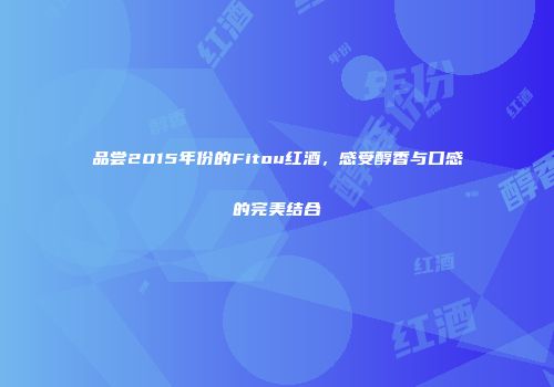 品尝2015年份的Fitou红酒，感受醇香与口感的完美结合