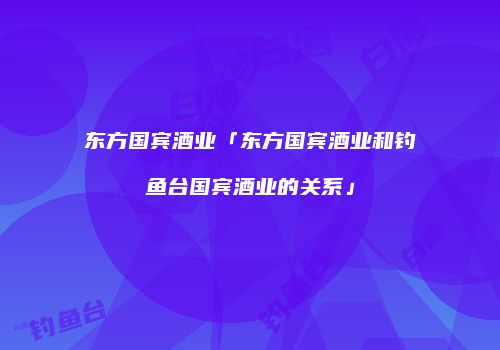 东方国宾酒业「东方国宾酒业和钓鱼台国宾酒业的关系」