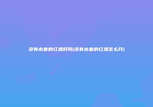 没有木塞的红酒好吗(没有木塞的红酒怎么开)