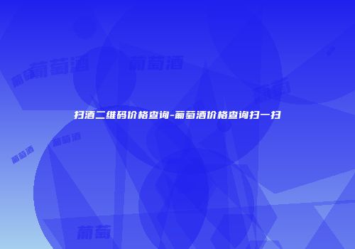 扫酒二维码价格查询-葡萄酒价格查询扫一扫