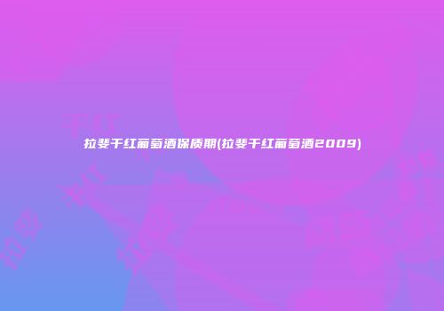 拉斐干红葡萄酒保质期(拉斐干红葡萄酒2009)