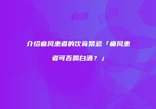 介绍痛风患者的饮食禁忌「痛风患者可否喝白酒？」