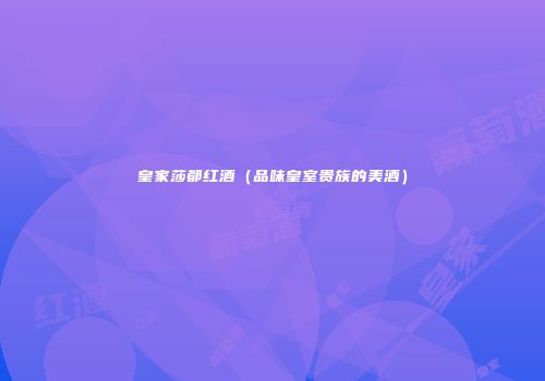 皇家莎都红酒（品味皇室贵族的美酒）