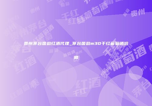 贵州茅台国韵红酒代理_茅台国韵m30干红葡萄酒价格