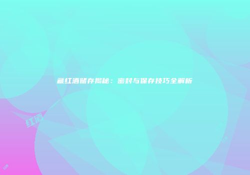 藏红酒储存揭秘：密封与保存技巧全解析