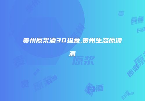 贵州原浆酒30珍藏,贵州生态原液酒