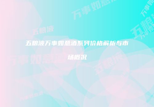 五粮液万事如意酒系列价格解析与市场概况