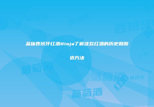 品味西班牙红酒Rioja了解这款红酒的历史和酿造方法