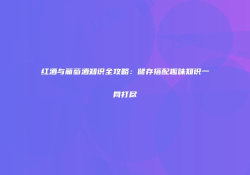 红酒与葡萄酒知识全攻略：储存搭配趣味知识一网打尽