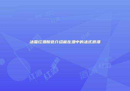 法国红酒酿造介绍藏在酒中的法式浪漫