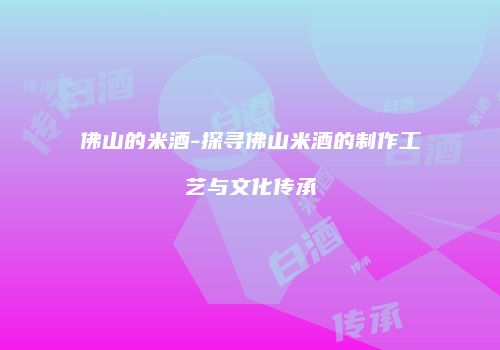 佛山的米酒-探寻佛山米酒的制作工艺与文化传承