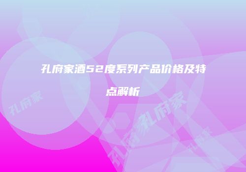 孔府家酒52度系列产品价格及特点解析