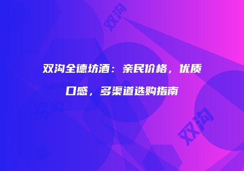 双沟全德坊酒：亲民价格，优质口感，多渠道选购指南
