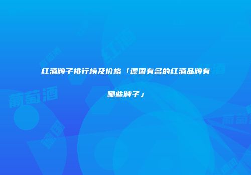 红酒牌子排行榜及价格「德国有名的红酒品牌有哪些牌子」