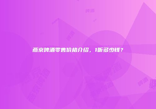 燕京啤酒零售价格介绍，1听多少钱？