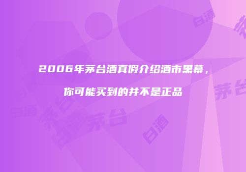 2006年茅台酒真假介绍酒市黑幕，你可能买到的并不是正品