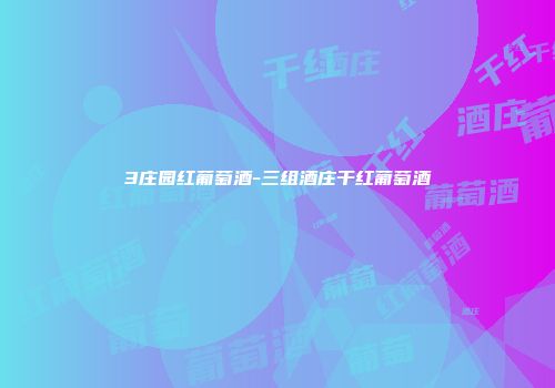 3庄园红葡萄酒-三组酒庄干红葡萄酒