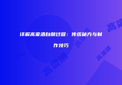 详解高粱酒自酿过程：传统秘方与制作技巧