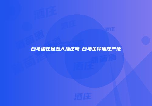 白马酒庄是五大酒庄吗-白马金钟酒庄产地