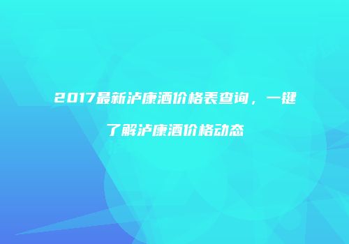 2017最新泸康酒价格表查询，一键了解泸康酒价格动态