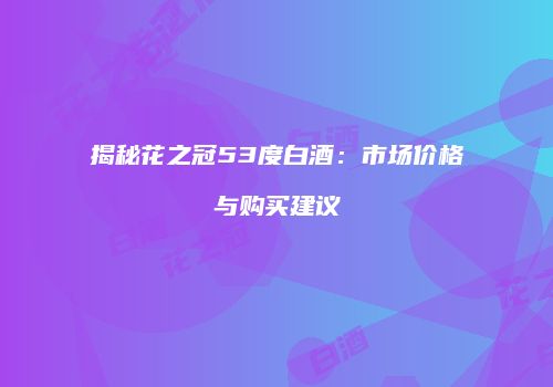 揭秘花之冠53度白酒：市场价格与购买建议