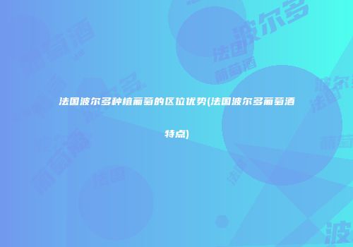 法国波尔多种植葡萄的区位优势(法国波尔多葡萄酒特点)