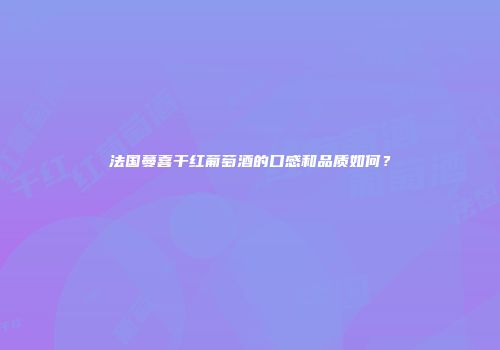 法国蔓喜干红葡萄酒的口感和品质如何？