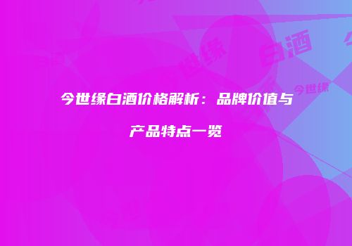 今世缘白酒价格解析：品牌价值与产品特点一览